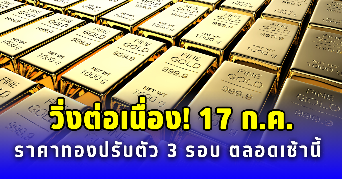 วิ่งต่อเนื่อง! 17 ก.ค. ราคาทองปรับตัว 3 รอบ ตลอดเช้านี้