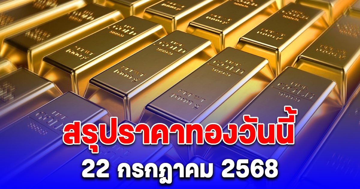 สรุปราคาทองวันนี้ 22 กรกฎาคม 2568