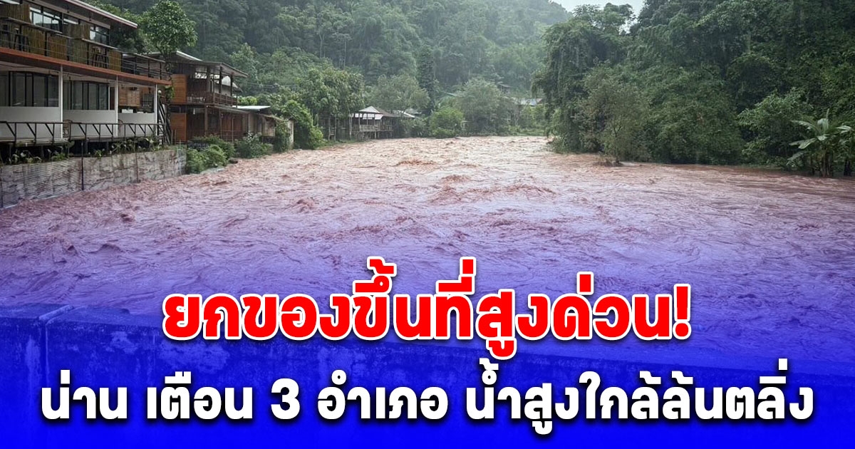 ยกของขึ้นที่สูงด่วน! น่าน เตือน 3 อำเภอ น้ำสูงใกล้ล้นตลิ่ง เที่ยงนี้มาแน่