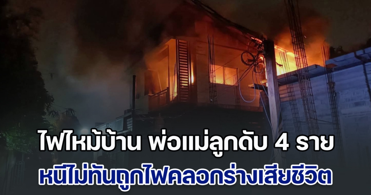 สุดสลด ไฟไหม้บ้าน พ่อแม่ลูกดับ 4 ราย หนีไม่ทันถูกไฟคลอกร่างเสียชีวิตคาห้องนอน
