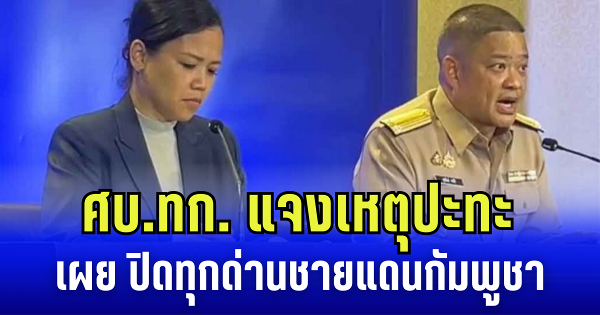 ศบ.ทก. แจงเหตุปะทะ ยกใช้มาตรการระดับ 4 ปิดด่านตลอดแนวชายแดนกัมพูชา