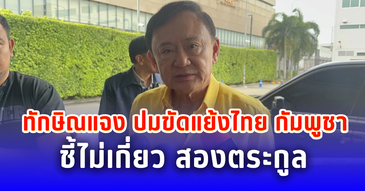 ทักษิณแจง ปมขัดแย้งไทย กัมพูชา ชี้ไม่เกี่ยว สองตระกูล