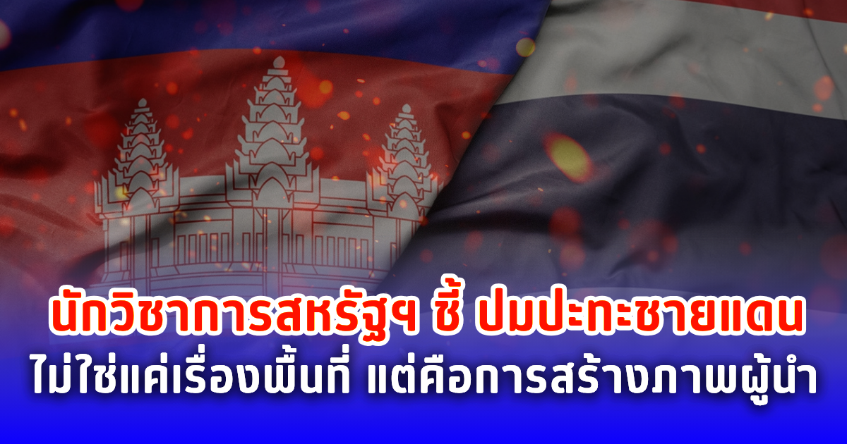 นักวิชาการสหรัฐฯ ชี้ ปมปะทะชายแดน ไม่ใช่แค่เรื่องพื้นที่ แต่คือการสร้างภาพผู้นำ