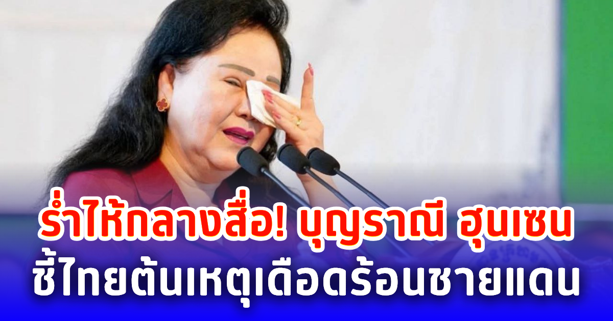ร่ำไห้กลางสื่อ! บุญราณี ฮุนเซน ชี้ไทยต้นเหตุเดือดร้อนชายแดน