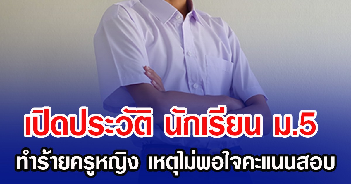 เปิดประวัติ นักเรียน ม.5 ทำร้ายครูหญิง เหตุไม่พอใจคะแนนสอบ