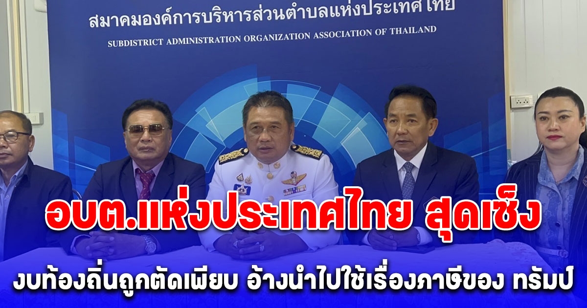 นายกสมาคม อบต.แห่งประเทศไทย สุดเซ็ง งบท้องถิ่นถูกตัดเพียบ อ้างนำไปใช้เรื่องภาษีของ ทรัมป์