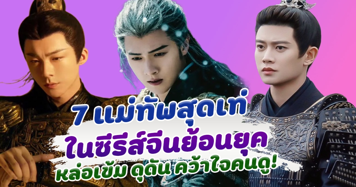 ยอดนักรบ ส่อง 7 แม่ทัพสุดหล่อ ในซีรีส์จีน หล่อเข้ม ดุดัน จนคว้าใจคนดูมากมาย