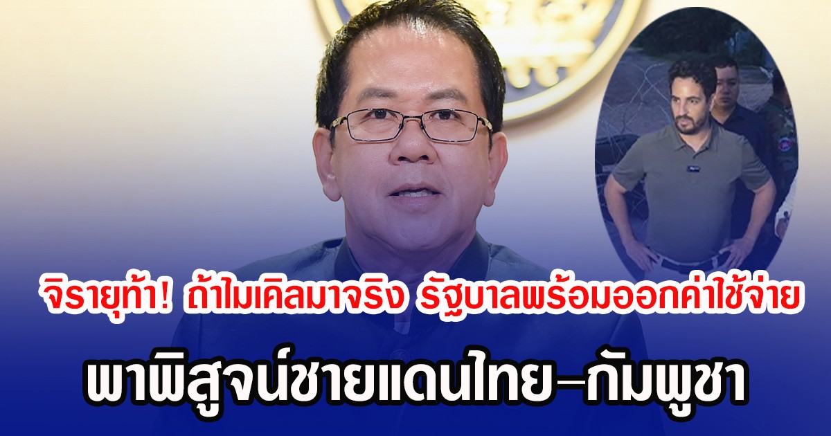 จิรายุท้า! ถ้าไมเคิลมาจริง รัฐบาลพร้อมออกค่าใช้จ่าย พาพิสูจน์ชายแดนไทย–กัมพูชา