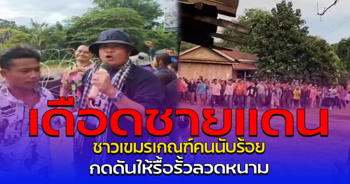 เดือดชายแดน ชาวเขมรเกณฑ์คนนับร้อย กดดันให้รื้อรั้วลวดหนาม