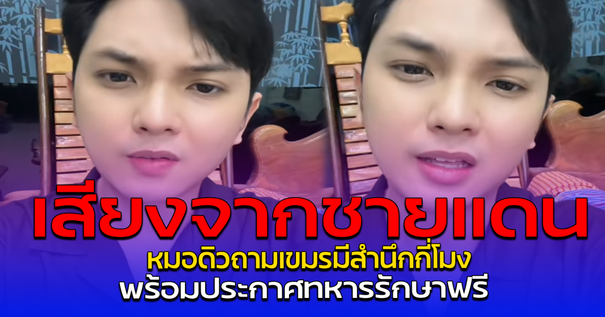 เสียงจากชายแดน หมอดิวถามเขมรมีสำนึกกี่โมง พร้อมประกาศทหารรักษาฟรี