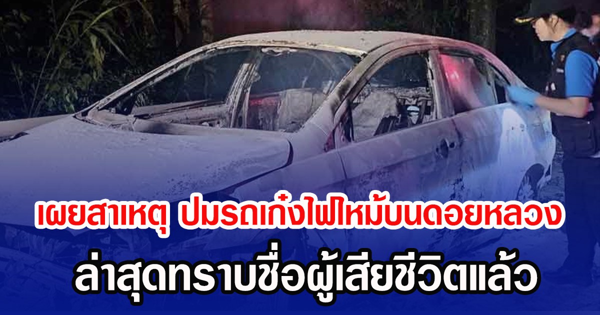 เผยสาเหตุ ปมรถเก๋งไฟไหม้บนดอยหลวง ล่าสุดทราบชื่อผู้เสียชีวิตแล้ว