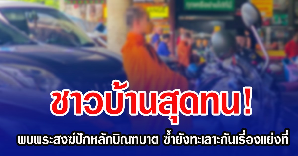 ชาวบ้านสุดทน! พบพระสงฆ์ปักหลักบิณฑบาตหน้าตลาด ซ้ำยังทะเลาะกันเรื่องแย่งที่