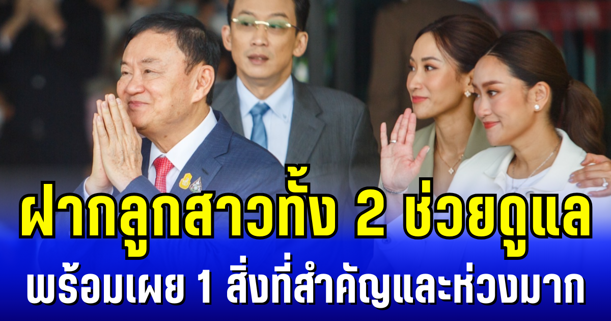 ทักษิณ ฝากลูกสาวทั้ง 2 ช่วยดูแล พร้อมเผย 1 สิ่งที่สำคัญและห่วงมาก