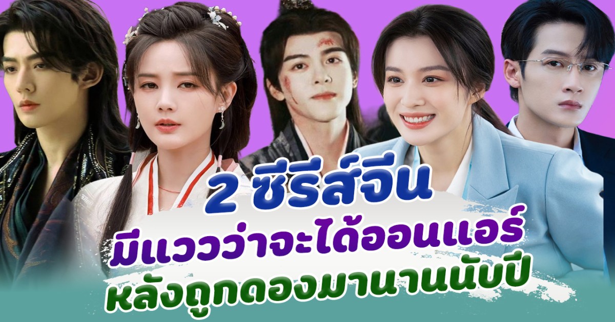 มีลุ้น 2 ซีรีส์จีน มีลางว่าจะได้ออนแอร์แล้ว หลังถูกดองมานานหลายปี