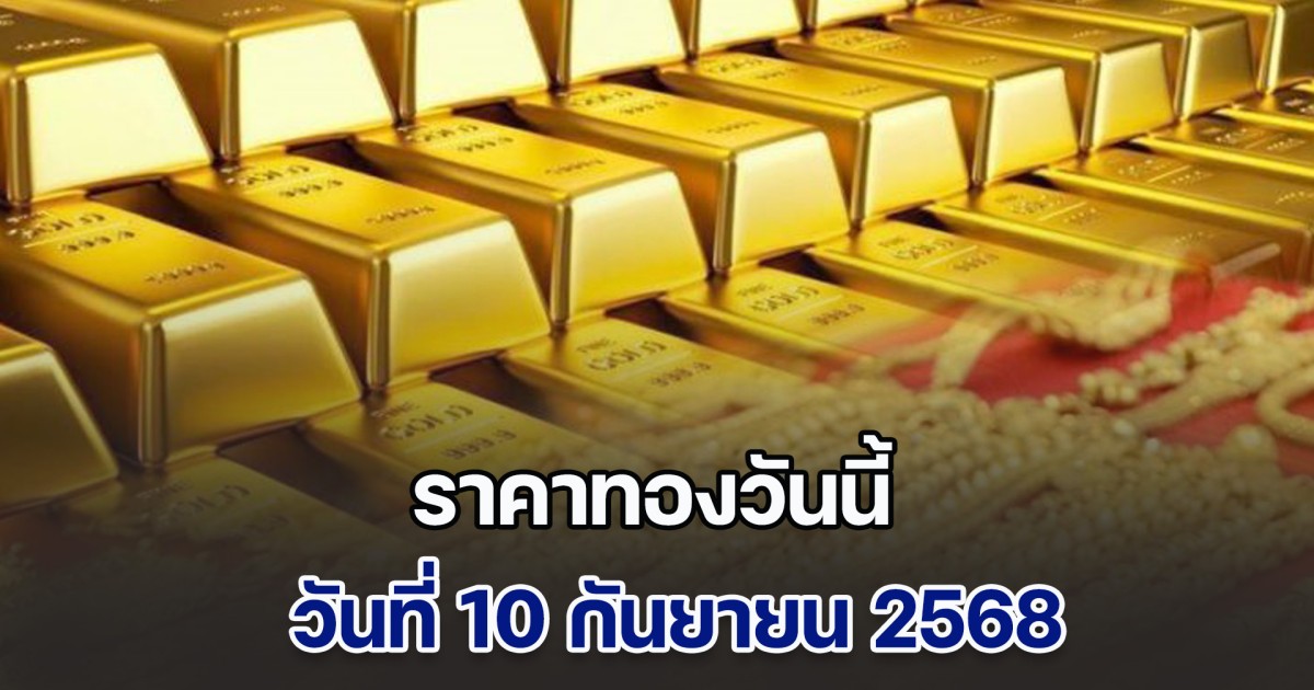 ราคาทองวันนี้ วันที่ 10 กันยายน 2568