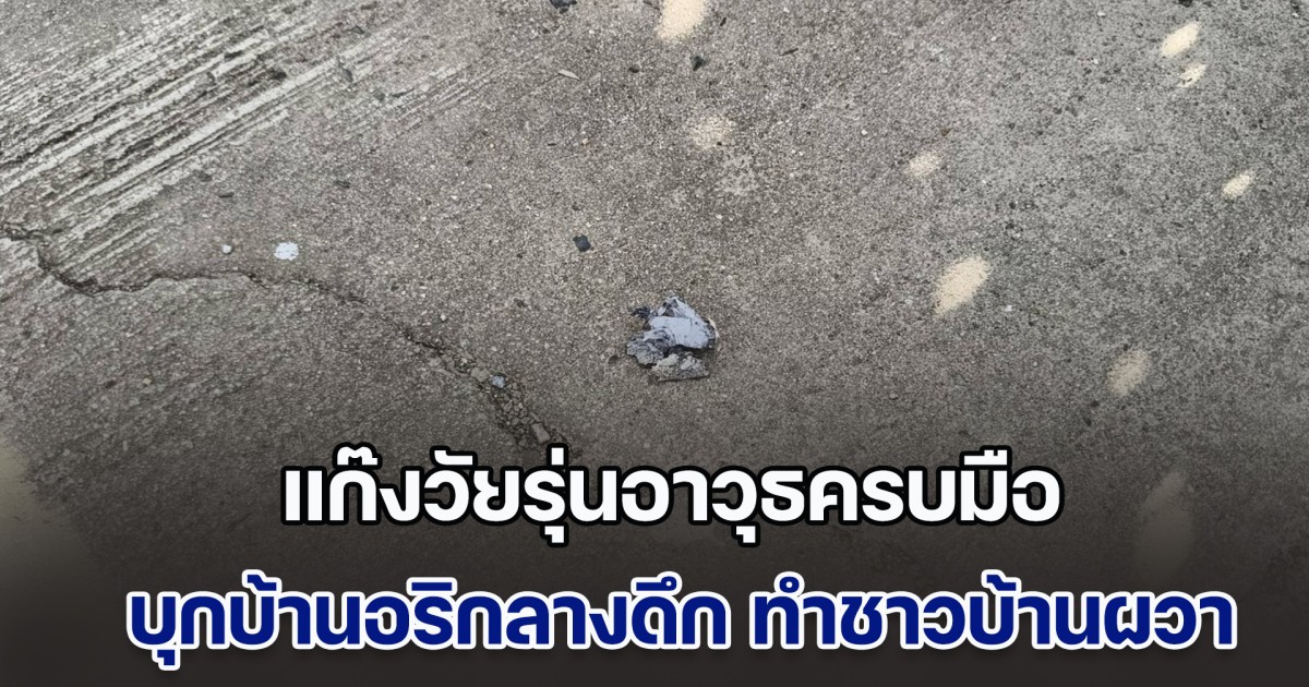 ชาวบ้านผวา! แก๊งวัยรุ่นอาวุธครบมือ บุกบ้านอริกลางดึก