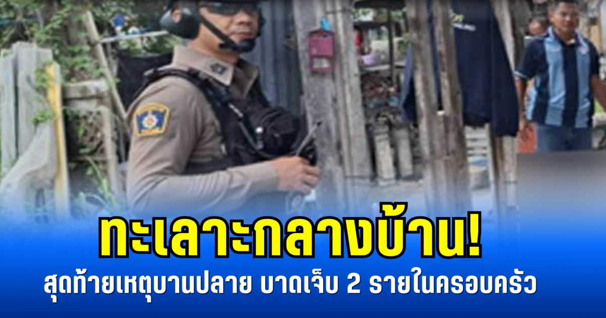 ทะเลาะกลางบ้าน! สุดท้ายเหตุบานปลาย บาดเจ็บ 2 รายในครอบครัว