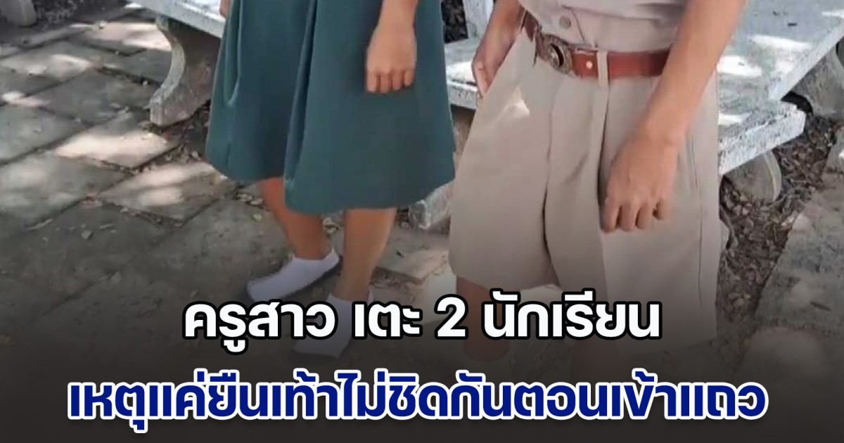 ผปค.ไม่พอใจ ครูสาว เตะ 2 นักเรียน ต่อหน้าเพื่อนหน้าเสาธง เหตุแค่ยืนเท้าไม่ชิดกันตอนเข้าแถว
