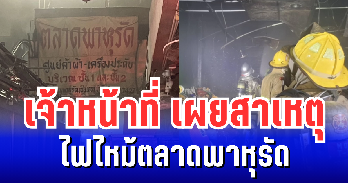 เจ้าหน้าที่ เผยสาเหตุ ไฟไหม้ตลาดพาหุรัด