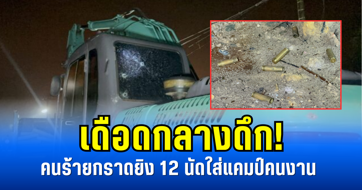 เดือดกลางดึก! คนร้ายกราดยิง 12 นัดใส่แคมป์คนงาน