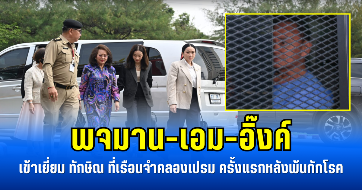 พจมาน-เอม-อิ๊งค์ เข้าเยี่ยม ทักษิณ ที่เรือนจำคลองเปรม ครั้งแรกหลังพ้นกักโรค