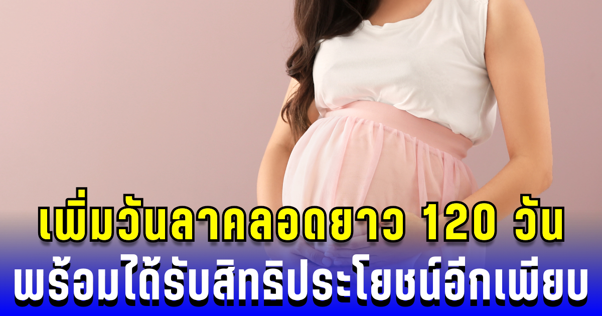 อนุมัติแล้ว! เพิ่มวันลาคลอดยาว 120 วัน พร้อมได้รับสิทธิประโยชน์อีกเพียบ
