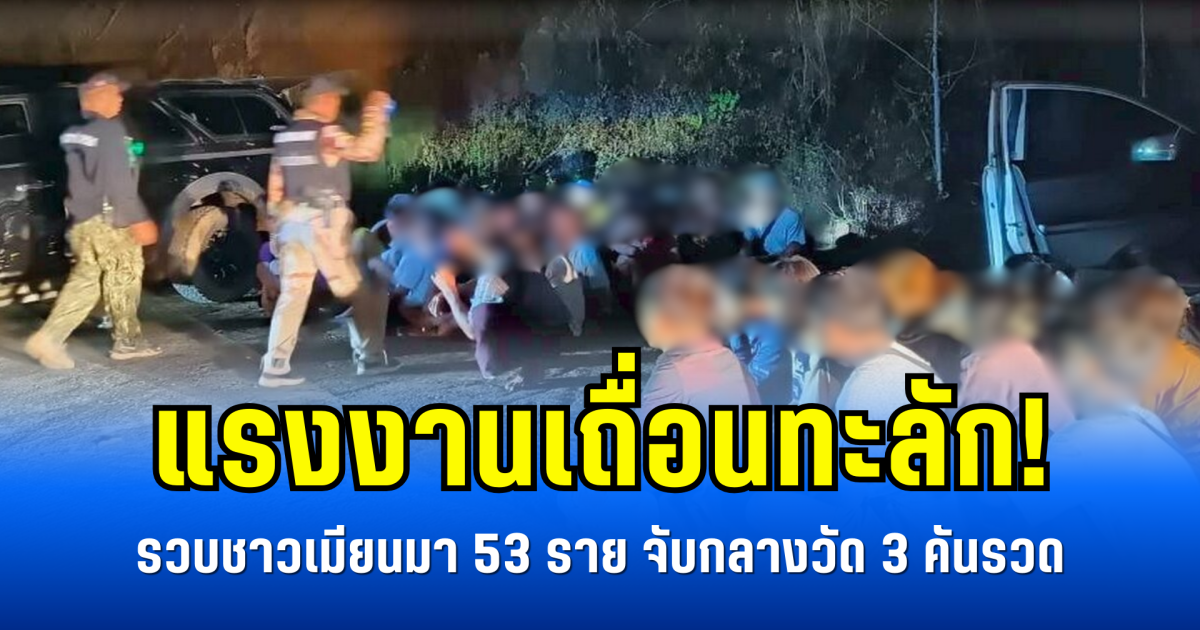 แรงงานเถื่อนทะลัก! รวบชาวเมียนมา 53 ราย จับกลางวัด 3 คันรวด