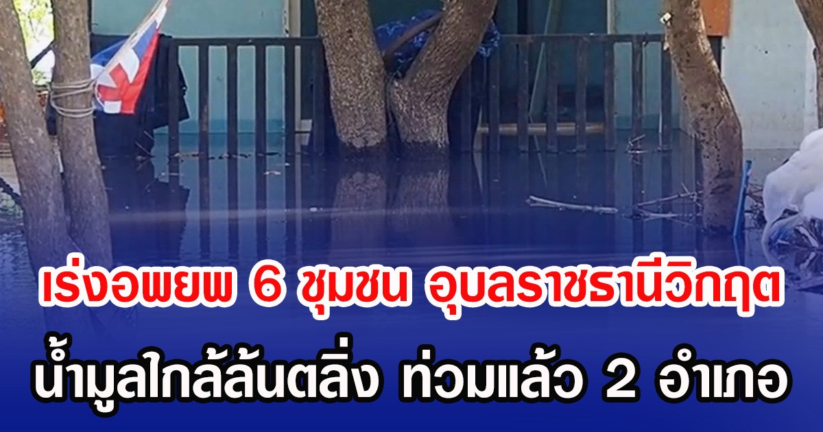 เร่งอพยพ 6 ชุมชน อุบลราชธานีวิกฤต น้ำมูลใกล้ล้นตลิ่ง ท่วมแล้ว 2 อำเภอ