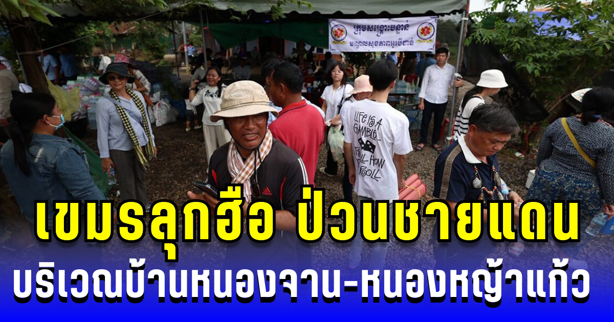 เขมรลุกฮือ! บริเวณบ้านหนองจาน-หนองหญ้าแก้ว หวังยั่วยุปั่นทหารไทย