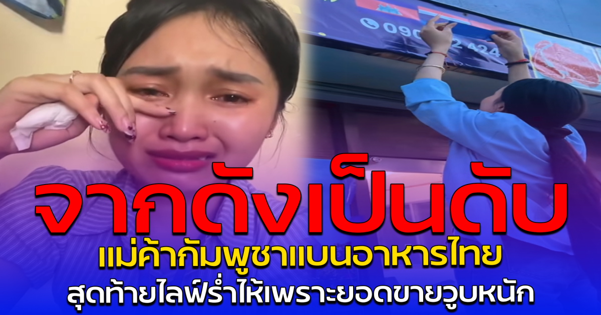 จากดังเป็นดับ แม่ค้ากัมพูชาแบนอาหารไทย สุดท้ายไลฟ์ร่ำไห้เพราะยอดขายวูบหนัก