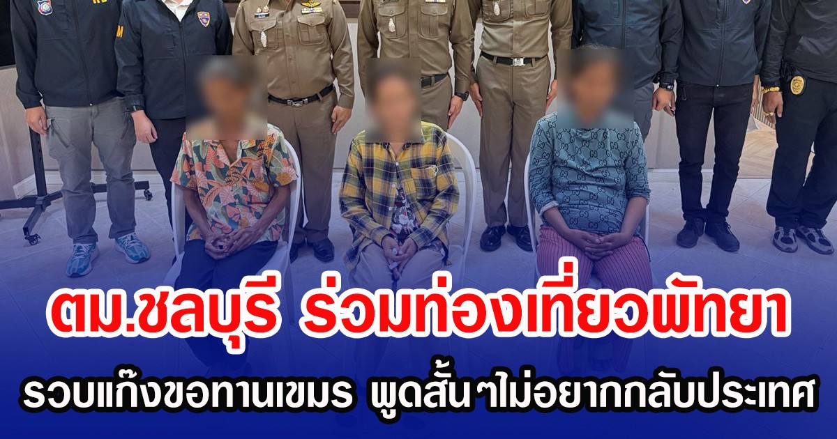 ตม.ชลบุรี ร่วมท่องเที่ยวพัทยา รวบแก๊งขอทานเขมร พูดสั้นๆไม่อยากกลับประเทศ