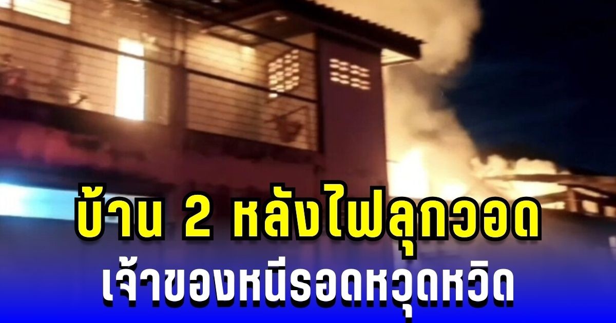 นาทีชีวิต! บ้าน 2 หลังไฟลุกวอด เจ้าของหนีรอดหวุดหวิด