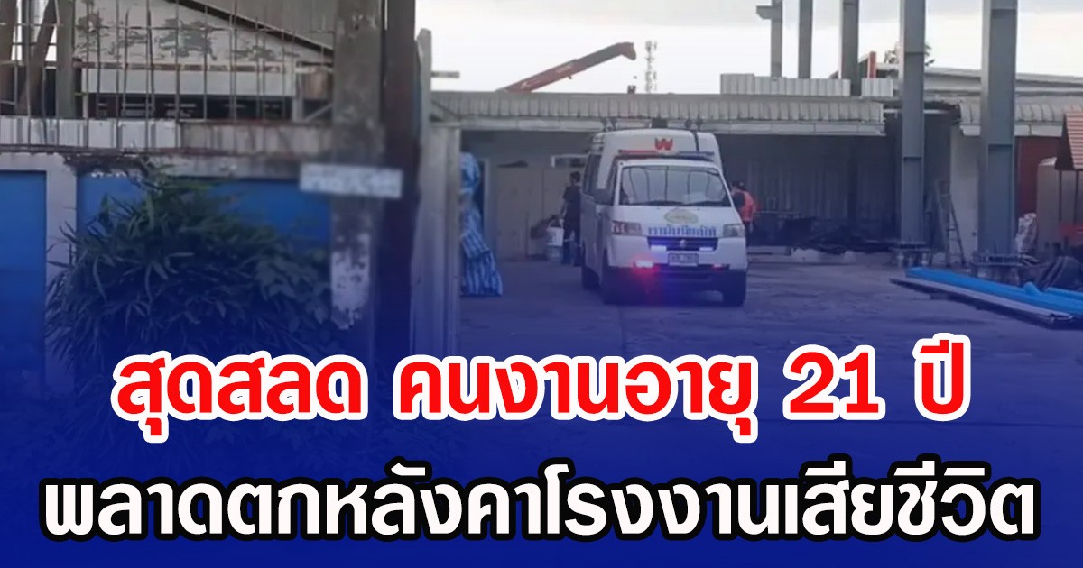 สุดสลด คนงานอายุ 21 ปี พลาดตกหลังคาโรงงานเสียชีวิต