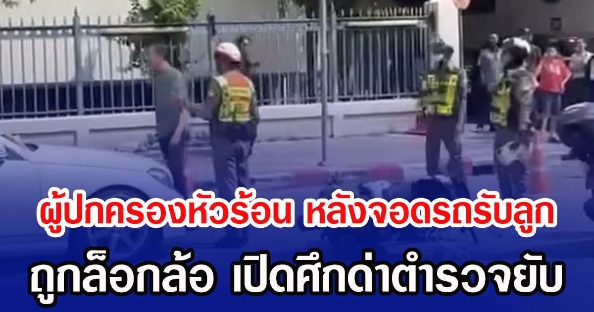 ผู้ปกครองหัวร้อน หลังจอดรถรับลูก ถูกล็อกล้อ เปิดศึกด่าตำรวจยับ