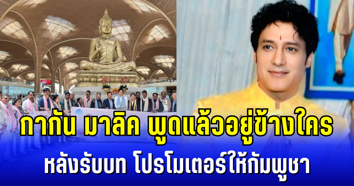 กากัน มาลิค พูดแล้วอยู่ข้างใคร หลังรับบท โปรโมเตอร์การท่องเที่ยวให้กัมพูชา