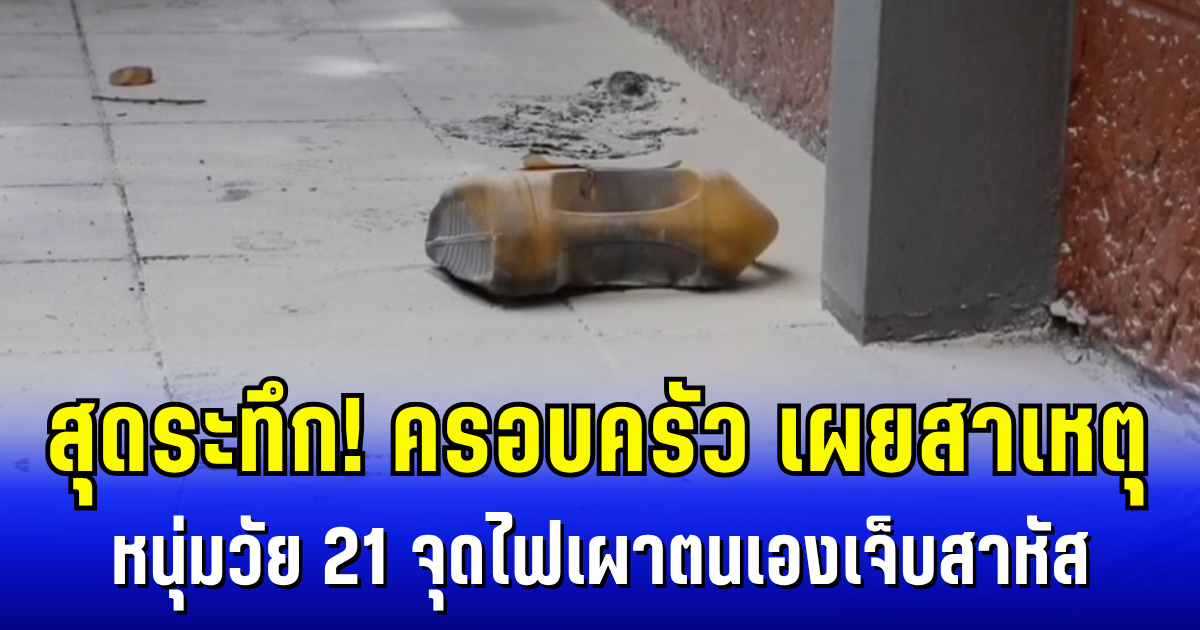 สุดระทึก! ครอบครัว เผยสาเหตุ หนุ่มวัย 21 ใช้น้ำมันราดตัว ก่อนจุดไฟเผาตนเองเจ็บสาหัส