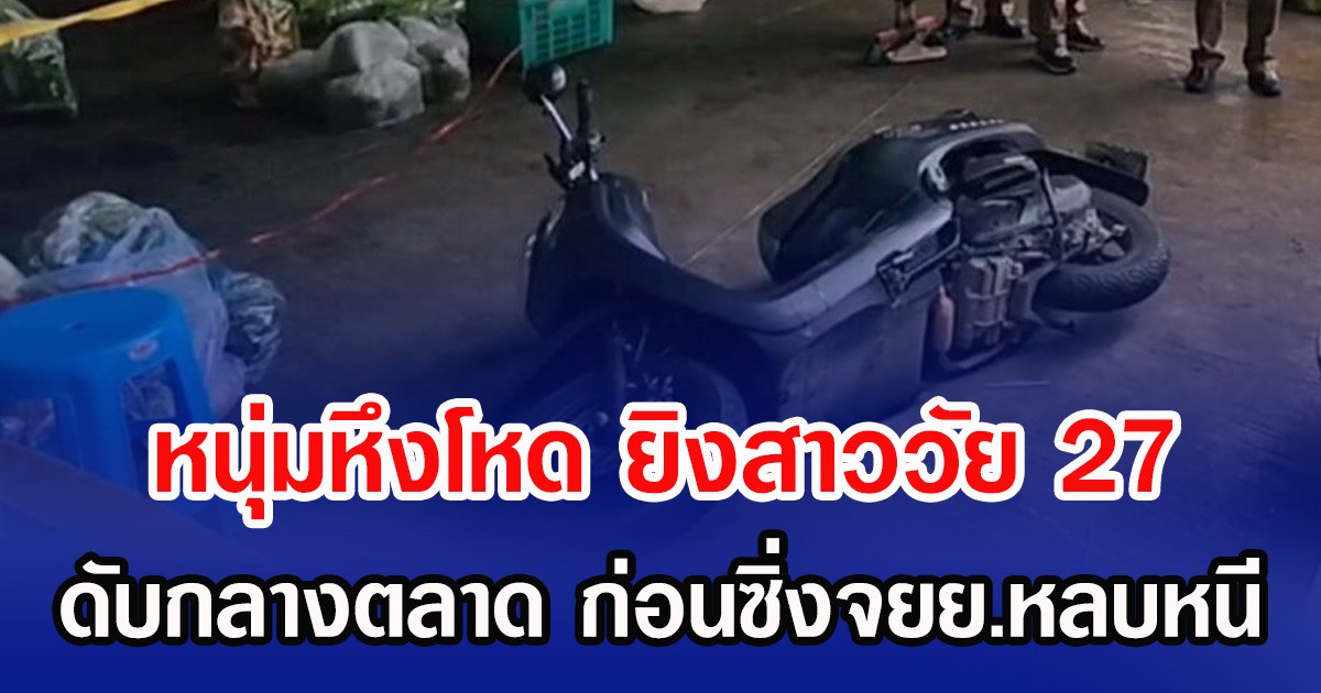 หนุ่มหึงโหด ยิงแฟนสาววัย 27 ดับกลางตลาด ก่อนซิ่งจยย.หลบหนี