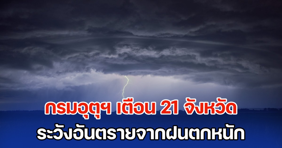 วันนี้ เตรียมรับมือ กรมอุตุฯ เตือน 21 จังหวัด ระวังอันตรายจากฝนตกหนัก