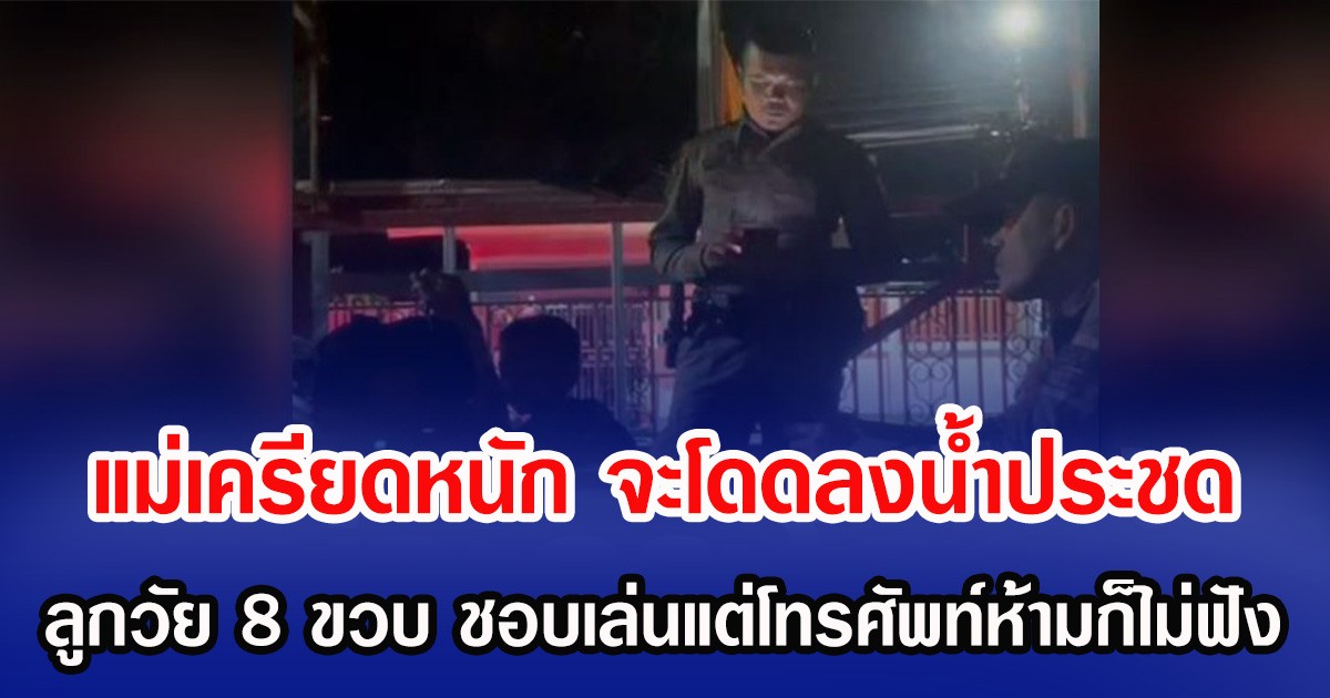 แม่เครียดหนัก จะโดดลงน้ำประชด ลูกวัย 8 ขวบ ชอบเล่นแต่โทรศัพท์ห้ามก็ไม่ฟัง