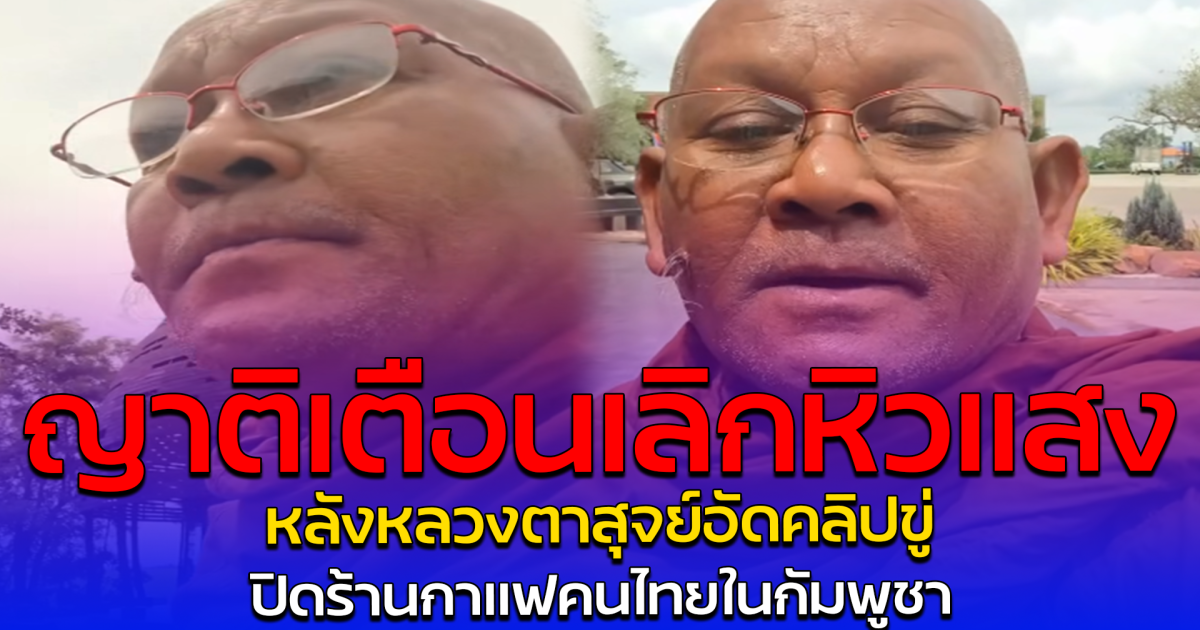 ญาติเตือนเลิกหิวแสง หลังหลวงตาสุจย์อัดคลิปขู่ ปิดร้านกาแฟคนไทยในกัมพูชา