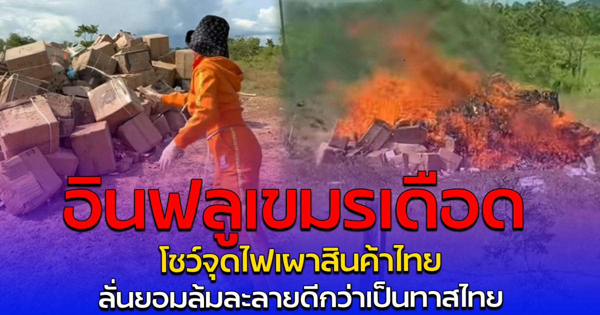 อินฟลูเขมรเดือด โชว์จุดไฟเผาสินค้าไทย ลั่นยอมล้มละลายดีกว่าเป็นทาสไทย