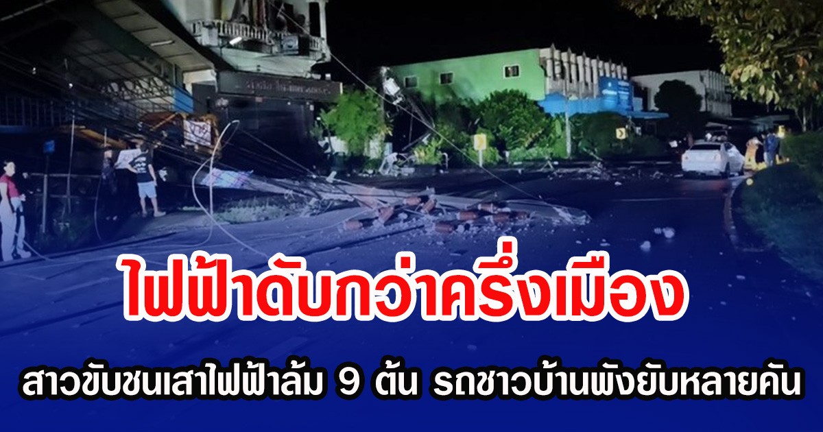 ไฟฟ้าดับกว่าครึ่งเมือง สาวขับชนเสาไฟฟ้าล้ม 9 ต้น รถชาวบ้านพังยับหลายคัน