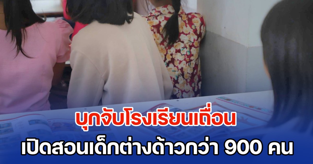 บุกจับโรงเรียนเถื่อน เปิดสอนเด็กต่างด้าวกว่า 900 คน ครู 27 รายเป็นแรงงานไม่มีใบอนุญาต