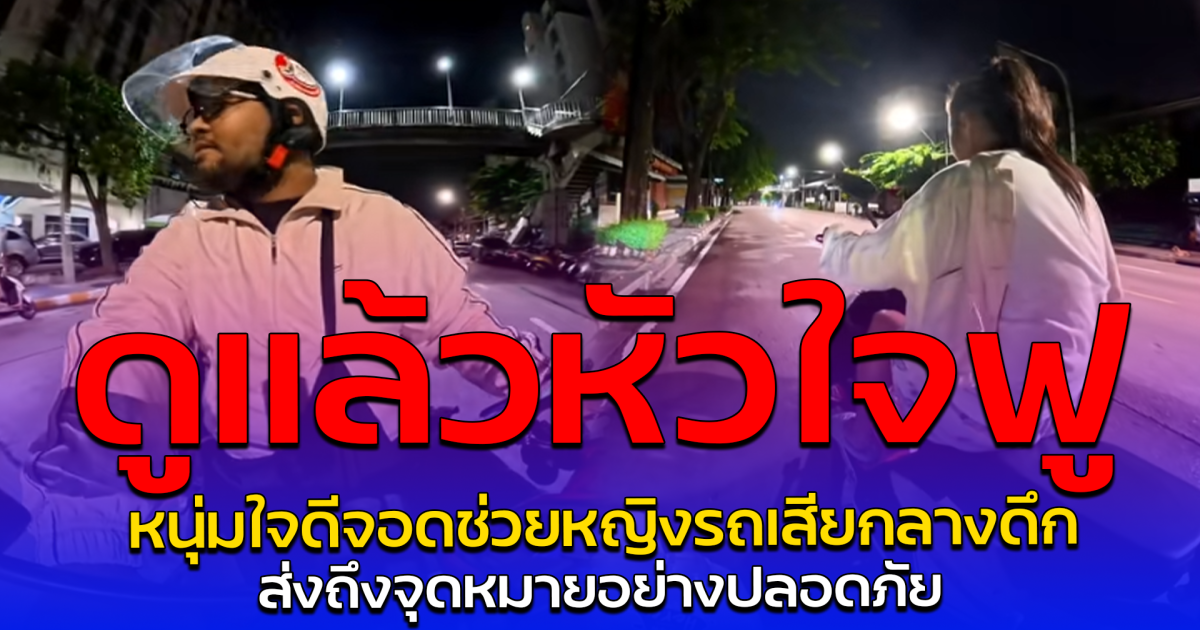 ดูแล้วหัวใจฟู หนุ่มใจดีจอดช่วยหญิงรถเสียกลางดึก ส่งถึงจุดหมายอย่างปลอดภัย