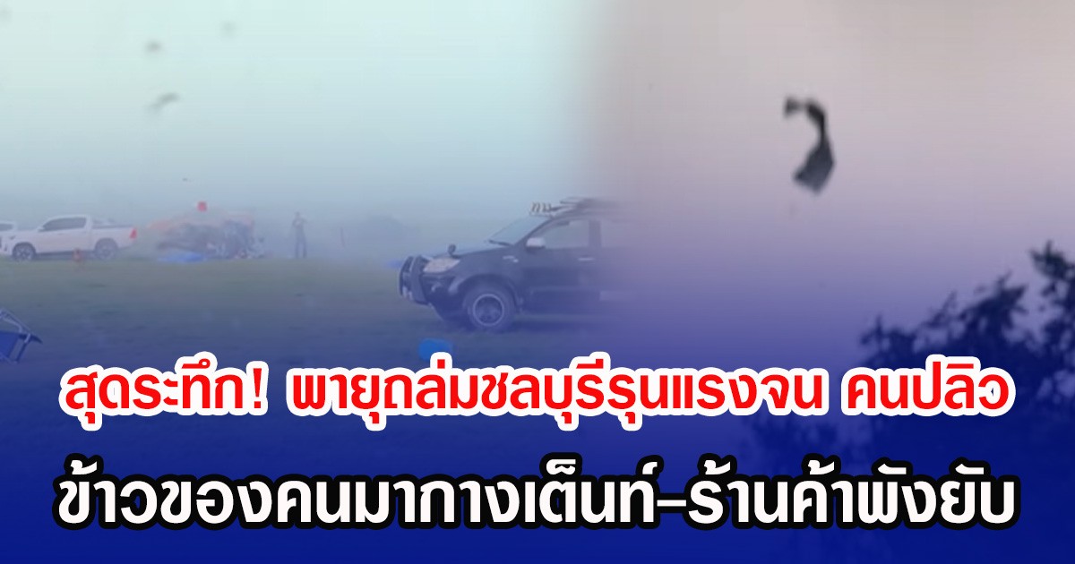 สุดระทึก! พายุถล่มชลบุรีรุนแรงจน คนปลิว ข้าวของคนมากางเต็นท์-ร้านค้าพังยับ