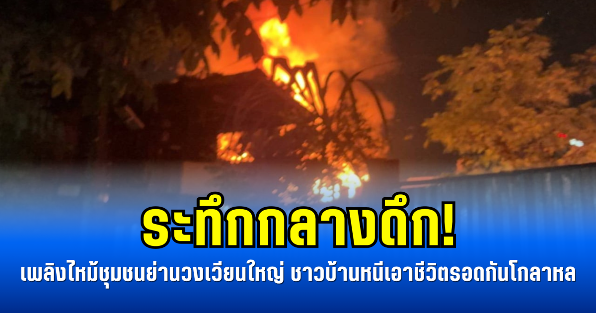 ระทึกกลางดึก! เพลิงไหม้ชุมชนย่านวงเวียนใหญ่ ชาวบ้านหนีเอาชีวิตรอดกันโกลาหล