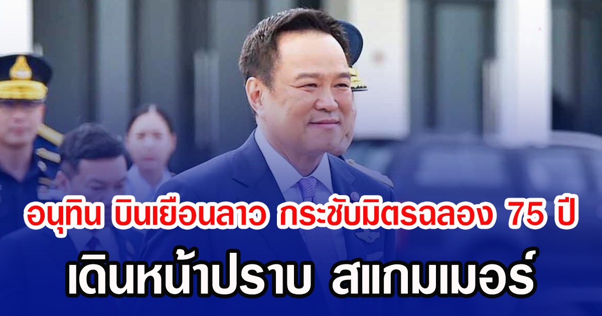 อนุทิน บินเยือนลาว กระชับมิตรฉลอง 75 ปี เดินหน้าปราบ สแกมเมอร์