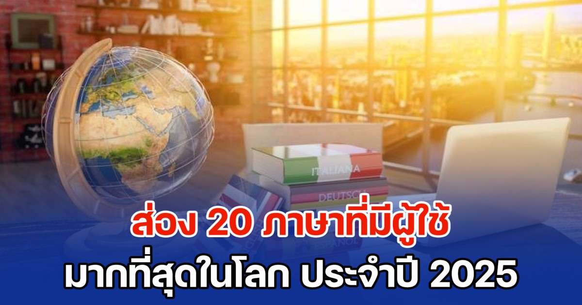 ภาษาไทยติดด้วย! ส่อง 20 ภาษาที่มีผู้ใช้มากที่สุดในโลก ประจำปี 2025