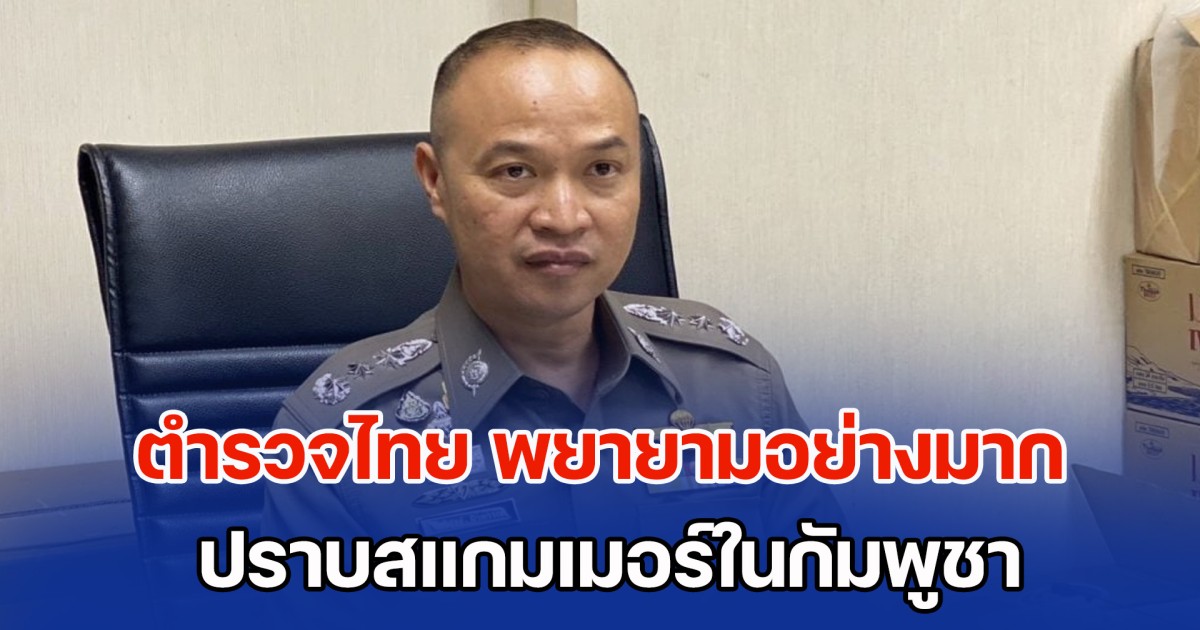 อดีต ผบช.ไซเบอร์ รับประกัน ตำรวจไทย พยายามอย่างมาก ปราบสแกมเมอร์ในกัมพูชา