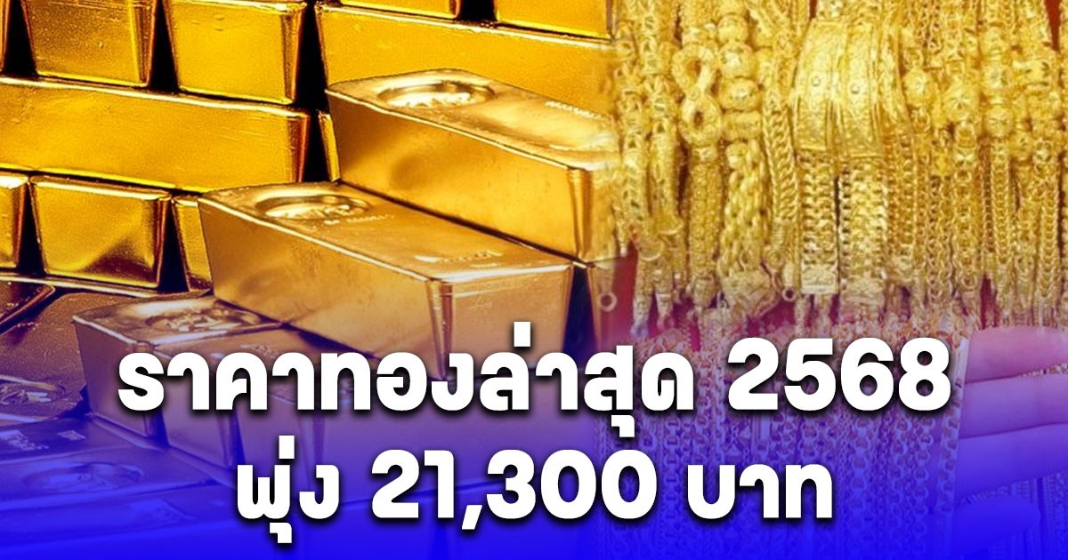 ราคาทองล่าสุด 2568 พุ่ง 21,300 บาท